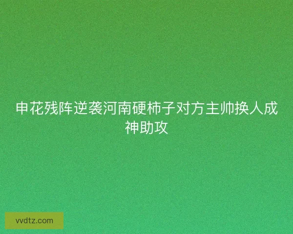 申花残阵逆袭河南硬柿子对方主帅换人成神助攻