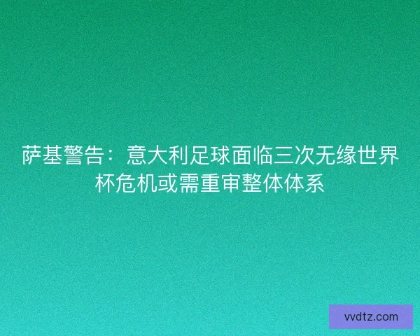 萨基警告：意大利足球面临三次无缘世界杯危机或需重审整体体系