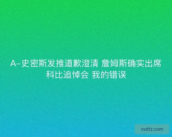 A-史密斯发推道歉澄清 詹姆斯确实出席科比追悼会 我的错误