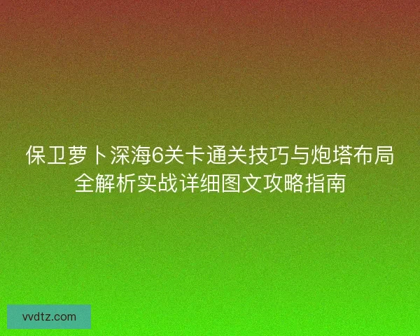 保卫萝卜深海6关卡通关技巧与炮塔布局全解析实战详细图文攻略指南