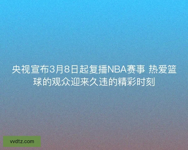 央视宣布3月8日起复播NBA赛事 热爱篮球的观众迎来久违的精彩时刻