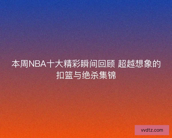 本周NBA十大精彩瞬间回顾 超越想象的扣篮与绝杀集锦
