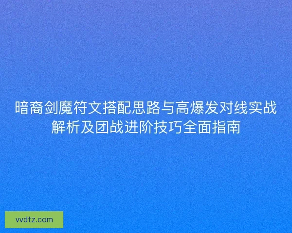 暗裔剑魔符文搭配思路与高爆发对线实战解析及团战进阶技巧全面指南
