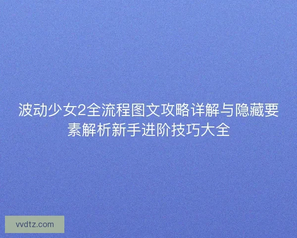 波动少女2全流程图文攻略详解与隐藏要素解析新手进阶技巧大全