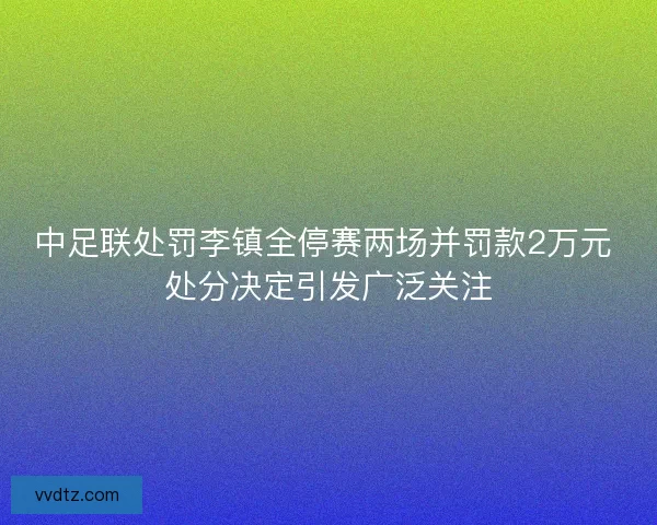 中足联处罚李镇全停赛两场并罚款2万元 处分决定引发广泛关注