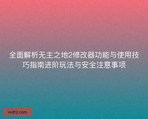 全面解析无主之地2修改器功能与使用技巧指南进阶玩法与安全注意事项