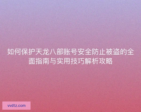 如何保护天龙八部账号安全防止被盗的全面指南与实用技巧解析攻略