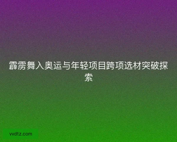 霹雳舞入奥运与年轻项目跨项选材突破探索
