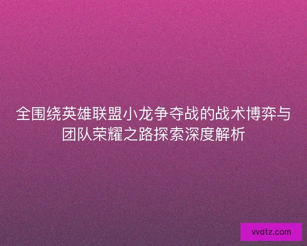 全围绕英雄联盟小龙争夺战的战术博弈与团队荣耀之路探索深度解析