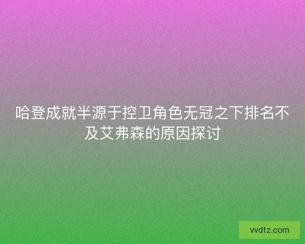 哈登成就半源于控卫角色无冠之下排名不及艾弗森的原因探讨