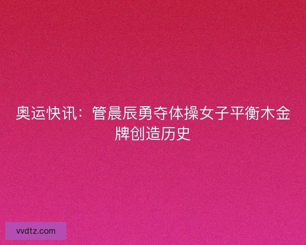 奥运快讯：管晨辰勇夺体操女子平衡木金牌创造历史