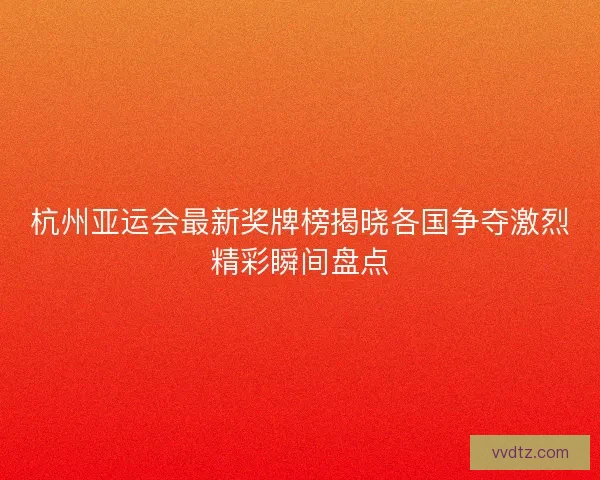 杭州亚运会最新奖牌榜揭晓各国争夺激烈精彩瞬间盘点