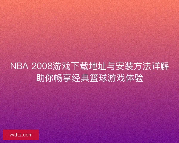 NBA 2008游戏下载地址与安装方法详解助你畅享经典篮球游戏体验