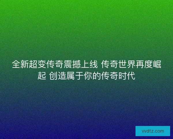 全新超变传奇震撼上线 传奇世界再度崛起 创造属于你的传奇时代