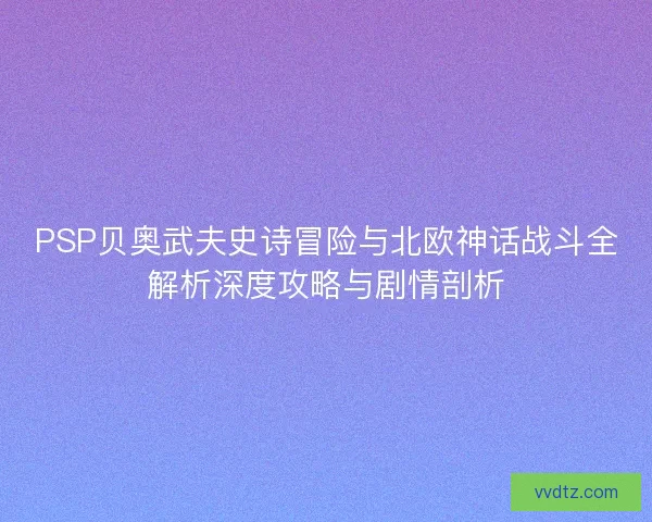 PSP贝奥武夫史诗冒险与北欧神话战斗全解析深度攻略与剧情剖析