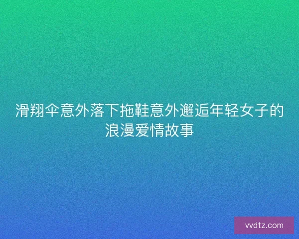 滑翔伞意外落下拖鞋意外邂逅年轻女子的浪漫爱情故事