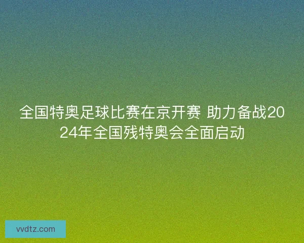 全国特奥足球比赛在京开赛 助力备战2024年全国残特奥会全面启动